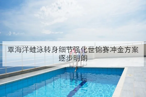 覃海洋蛙泳转身细节强化世锦赛冲金方案逐步明朗（leisu.com）